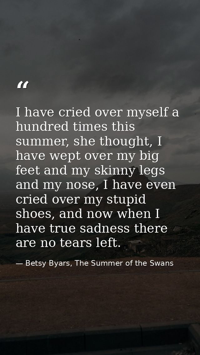 I have cried over myself a hundred times this summer, she thought, I have wept over my big feet and my skinny legs and m — Betsy Byars, The Summer of the Swans