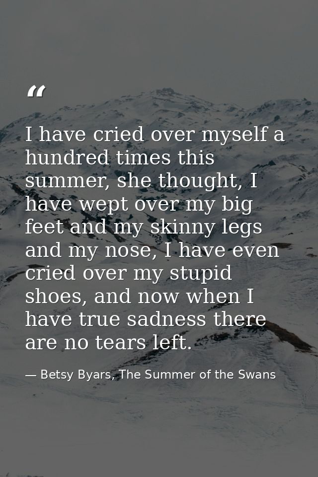 I have cried over myself a hundred times this summer, she thought, I have wept over my big feet and my skinny legs and m — Betsy Byars, The Summer of the Swans