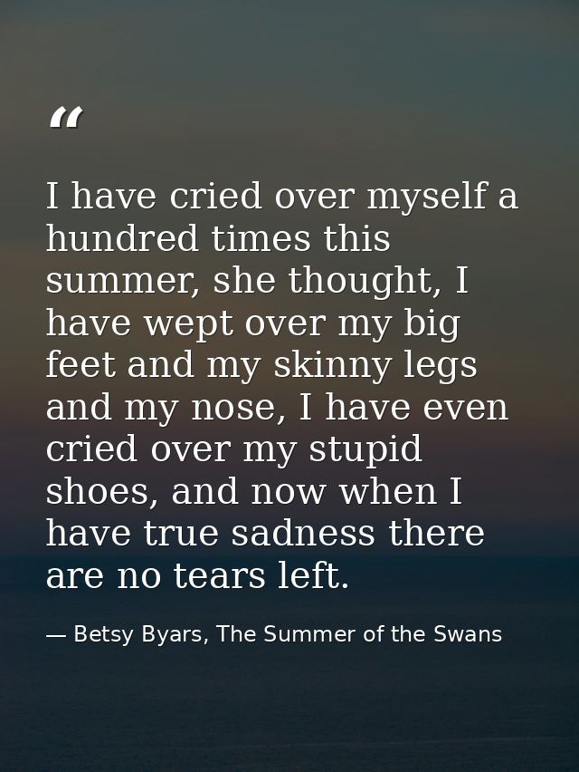 I have cried over myself a hundred times this summer, she thought, I have wept over my big feet and my skinny legs and m — Betsy Byars, The Summer of the Swans