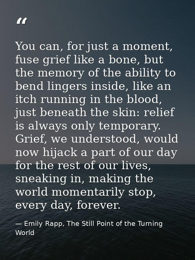 You can, for just a moment, fuse grief like a bone, but the memory of the ability to bend lingers inside, like an itch r — Emily Rapp, The Still Point of the Turning World