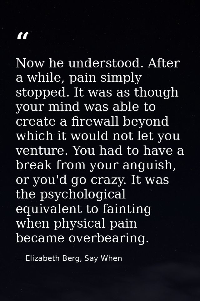 Now he understood. After a while, pain simply stopped. It was as though your mind was able to create a firewall beyond w — Elizabeth Berg, Say When