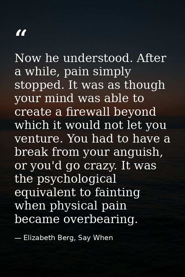 Now he understood. After a while, pain simply stopped. It was as though your mind was able to create a firewall beyond w — Elizabeth Berg, Say When