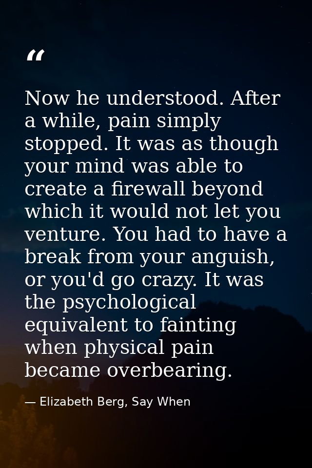 Now he understood. After a while, pain simply stopped. It was as though your mind was able to create a firewall beyond w — Elizabeth Berg, Say When