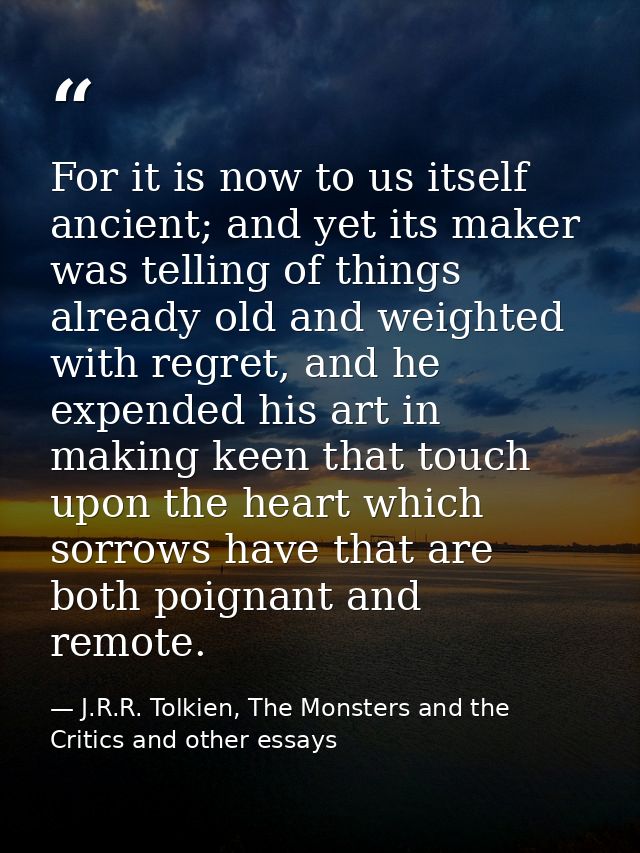 For it is now to us itself ancient; and yet its maker was telling of things already old and weighted with regret, and he — J.R.R. Tolkien, The Monsters and the Critics and other essays