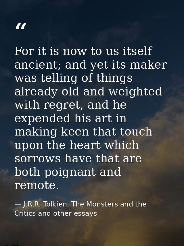 For it is now to us itself ancient; and yet its maker was telling of things already old and weighted with regret, and he — J.R.R. Tolkien, The Monsters and the Critics and other essays