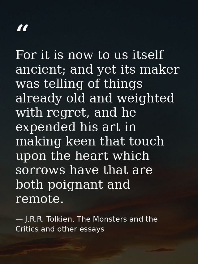 For it is now to us itself ancient; and yet its maker was telling of things already old and weighted with regret, and he — J.R.R. Tolkien, The Monsters and the Critics and other essays