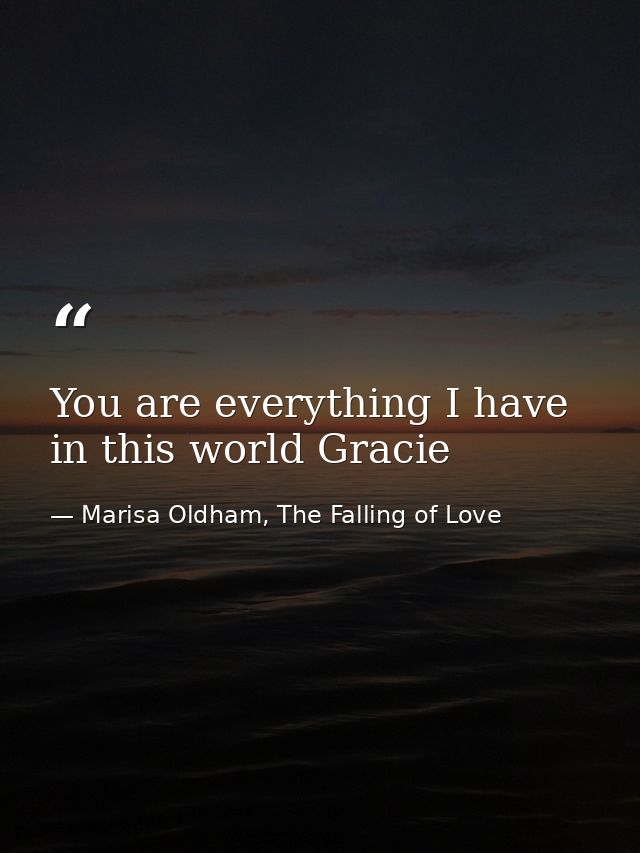 You are everything I have in this world Gracie — Marisa Oldham, The Falling of Love