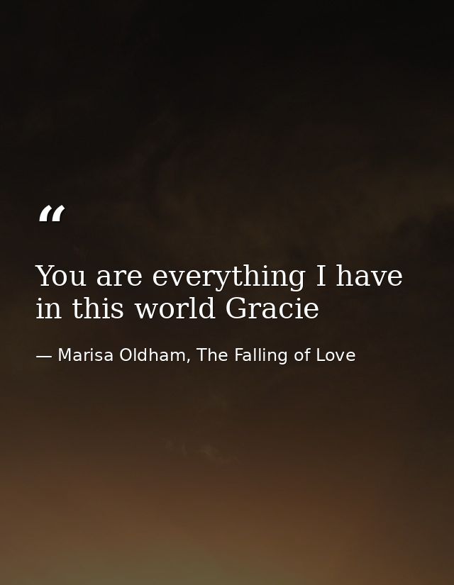 You are everything I have in this world Gracie — Marisa Oldham, The Falling of Love