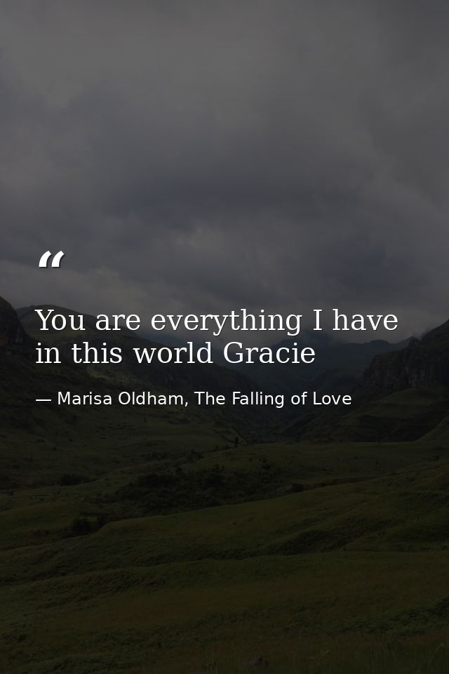 You are everything I have in this world Gracie — Marisa Oldham, The Falling of Love
