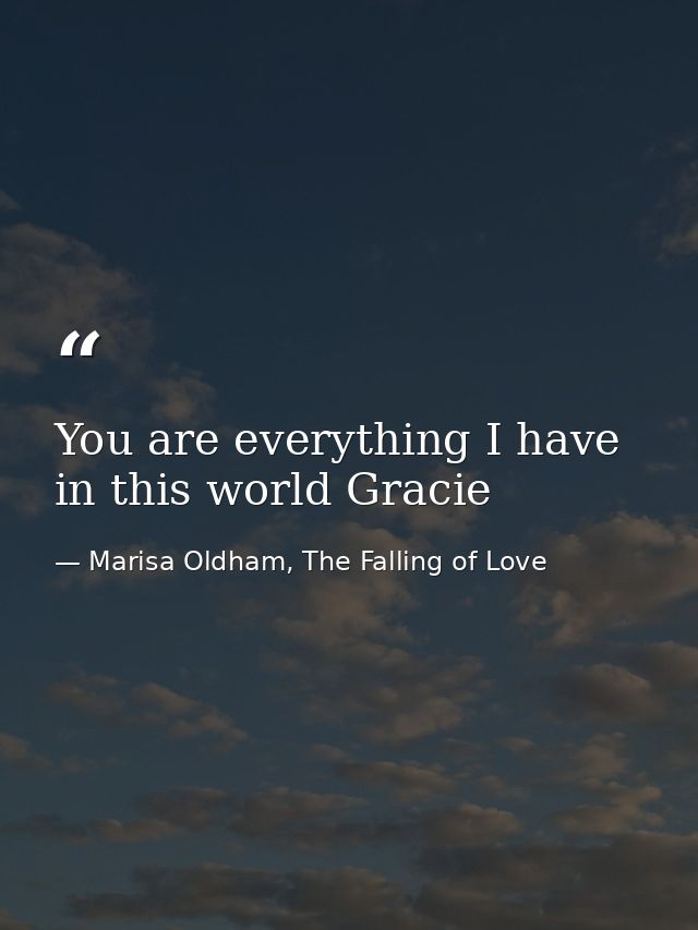You are everything I have in this world Gracie — Marisa Oldham, The Falling of Love