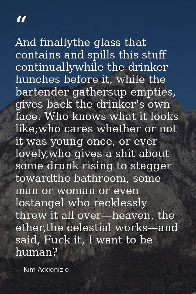 And finallythe glass that contains and spills this stuff continuallywhile the drinker hunches before it, while the barte — Kim Addonizio