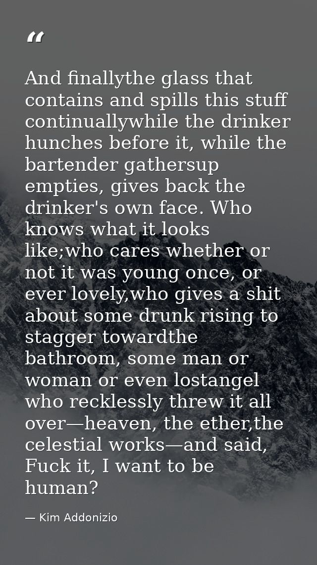 And finallythe glass that contains and spills this stuff continuallywhile the drinker hunches before it, while the barte — Kim Addonizio