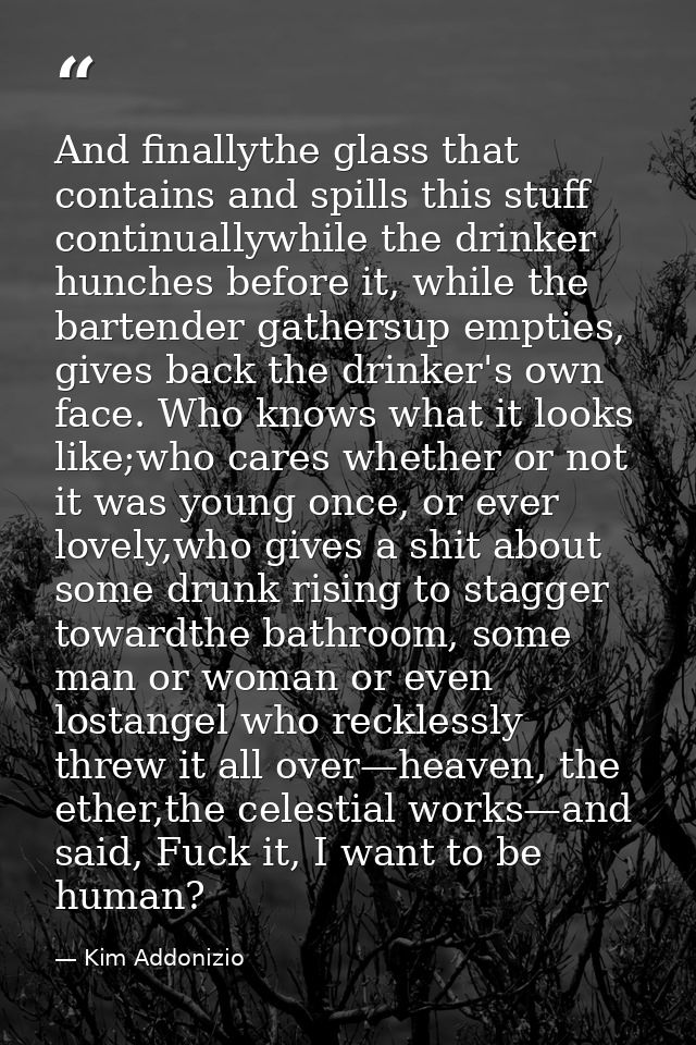 And finallythe glass that contains and spills this stuff continuallywhile the drinker hunches before it, while the barte — Kim Addonizio