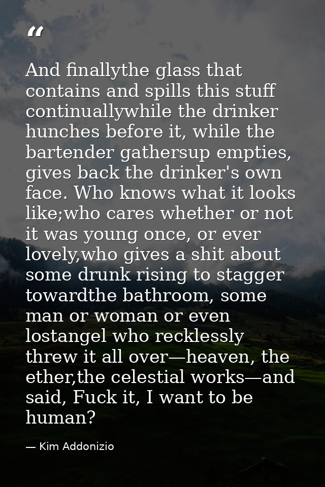 And finallythe glass that contains and spills this stuff continuallywhile the drinker hunches before it, while the barte — Kim Addonizio