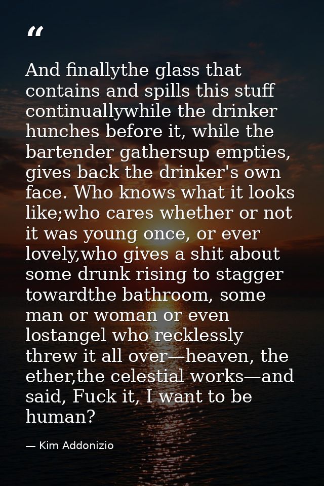 And finallythe glass that contains and spills this stuff continuallywhile the drinker hunches before it, while the barte — Kim Addonizio