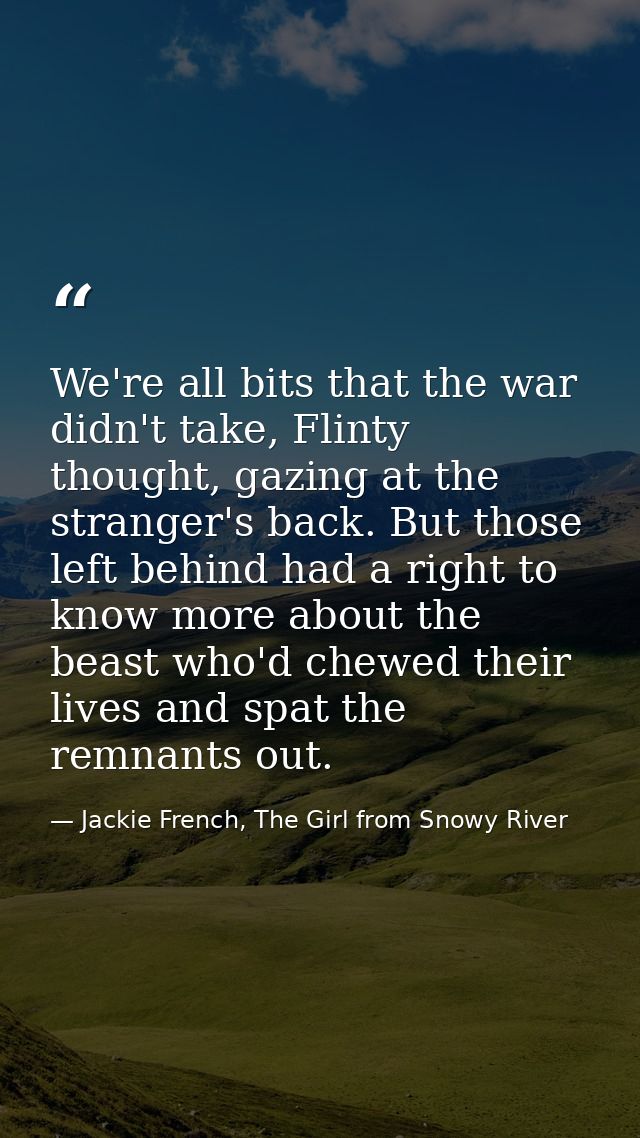 We're all bits that the war didn't take, Flinty thought, gazing at the stranger's back. But those left behind had a righ — Jackie French, The Girl from Snowy River