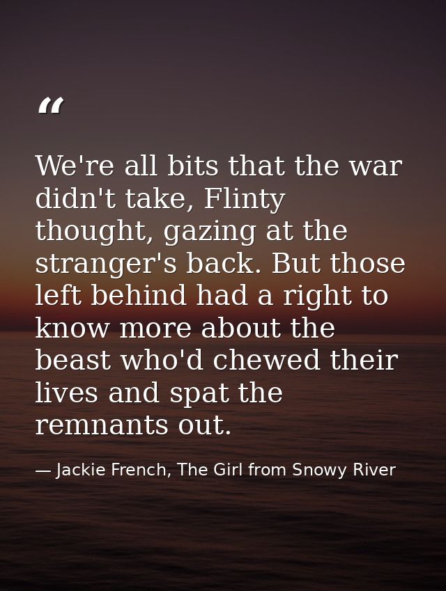 We're all bits that the war didn't take, Flinty thought, gazing at the stranger's back. But those left behind had a righ — Jackie French, The Girl from Snowy River