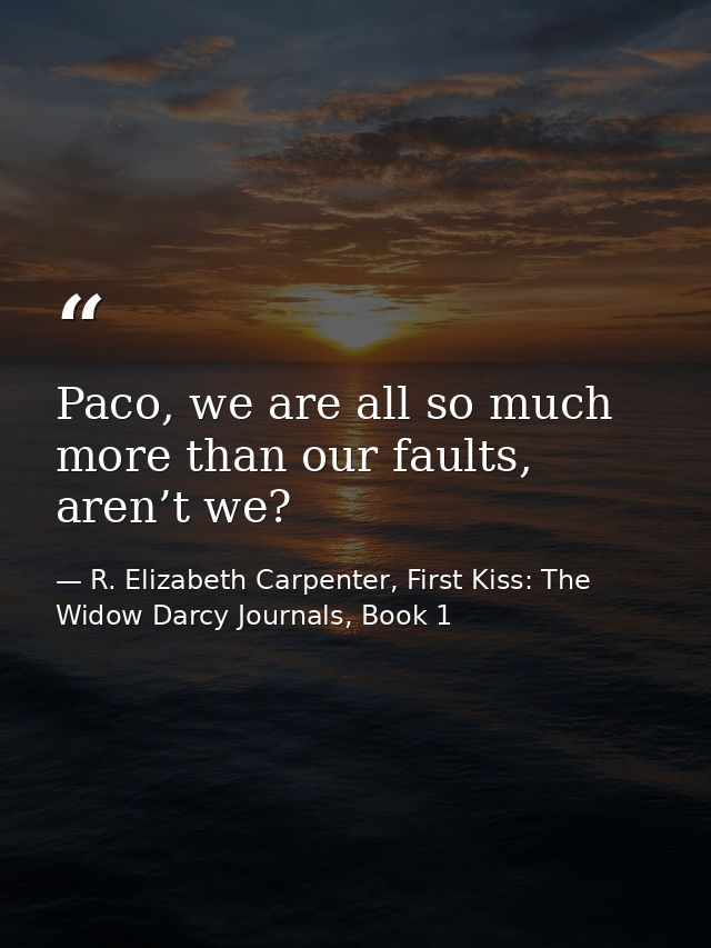 Paco, we are all so much more than our faults, aren’t we? — R. Elizabeth Carpenter, First Kiss: The Widow Darcy Journals, Book 1