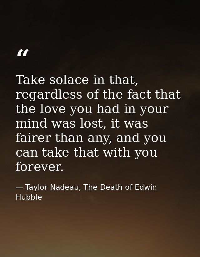 Take solace in that, regardless of the fact that the love you had in your mind was lost, it was fairer than any, and you — Taylor Nadeau, The Death of Edwin Hubble