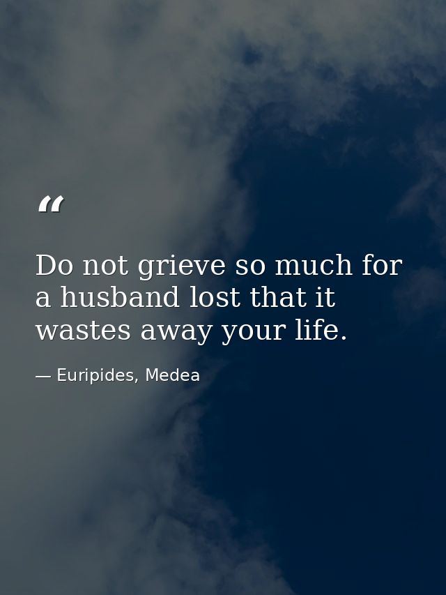 Do not grieve so much for a husband lost that it wastes away your life. — Euripides, Medea
