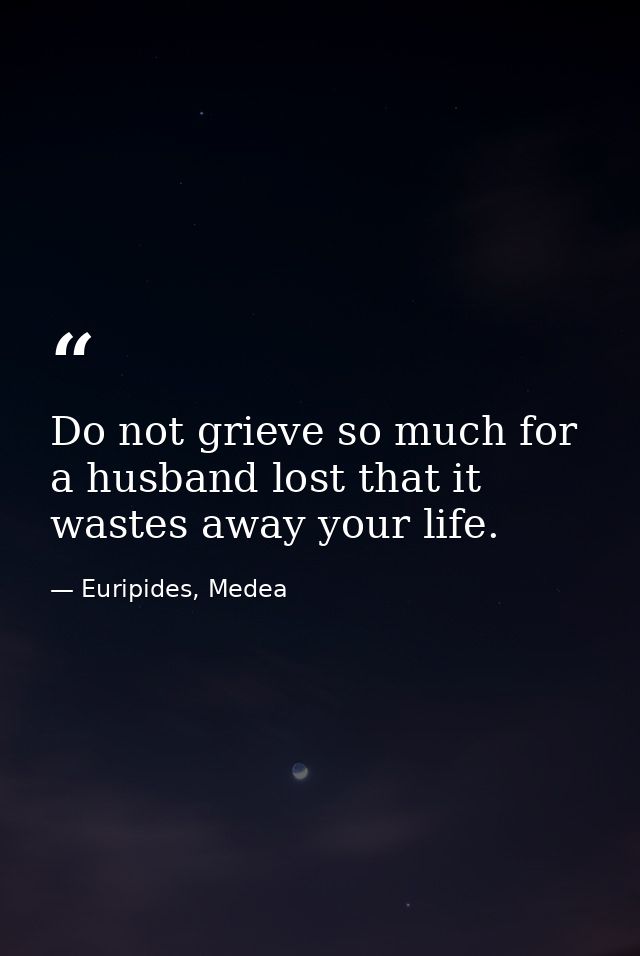 Do not grieve so much for a husband lost that it wastes away your life. — Euripides, Medea