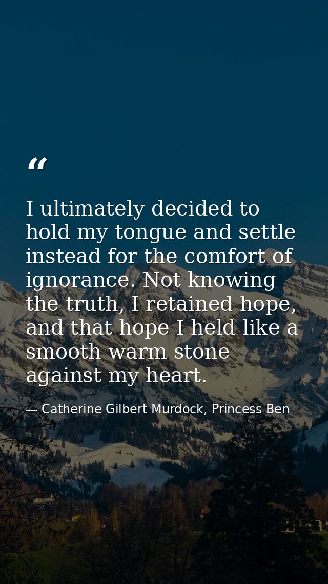 I ultimately decided to hold my tongue and settle instead for the comfort of ignorance. Not knowing the truth, I retaine — Catherine Gilbert Murdock, Princess Ben