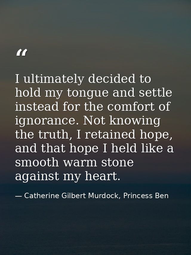 I ultimately decided to hold my tongue and settle instead for the comfort of ignorance. Not knowing the truth, I retaine — Catherine Gilbert Murdock, Princess Ben