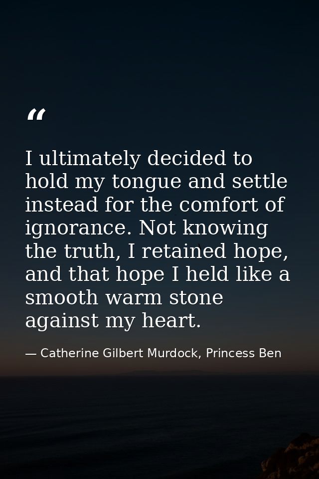 I ultimately decided to hold my tongue and settle instead for the comfort of ignorance. Not knowing the truth, I retaine — Catherine Gilbert Murdock, Princess Ben