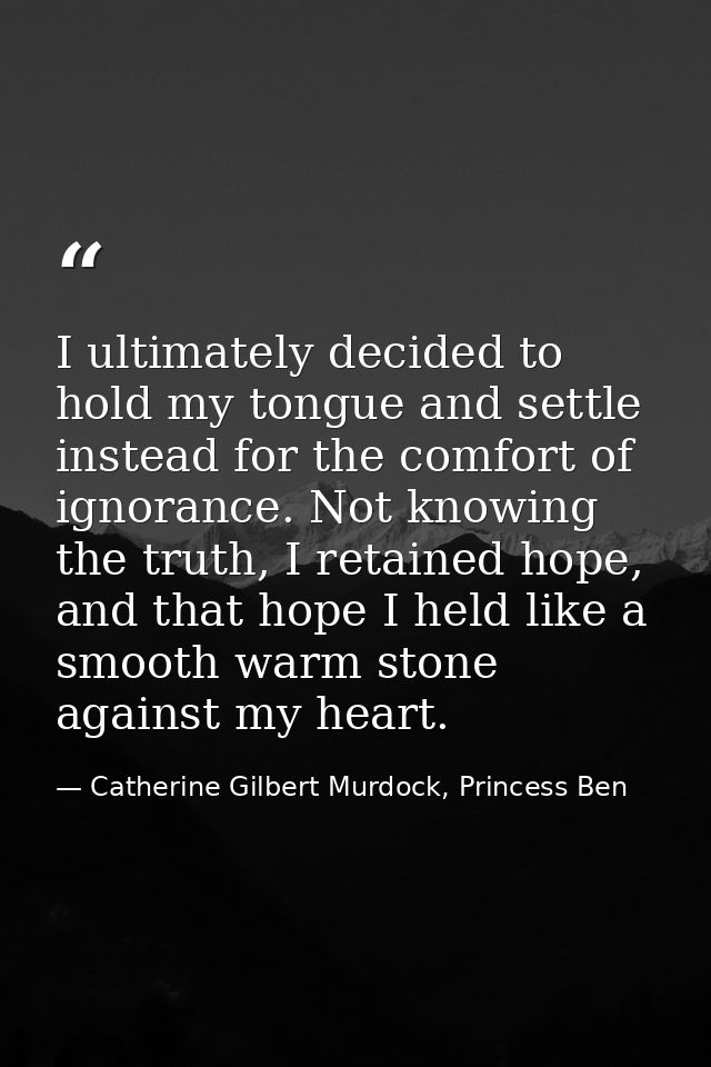 I ultimately decided to hold my tongue and settle instead for the comfort of ignorance. Not knowing the truth, I retaine — Catherine Gilbert Murdock, Princess Ben