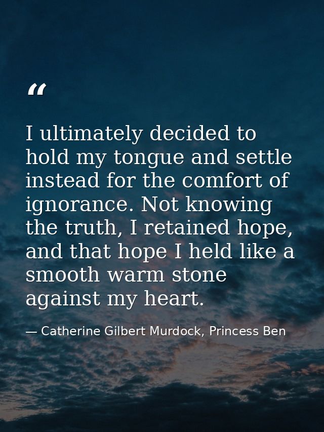 I ultimately decided to hold my tongue and settle instead for the comfort of ignorance. Not knowing the truth, I retaine — Catherine Gilbert Murdock, Princess Ben