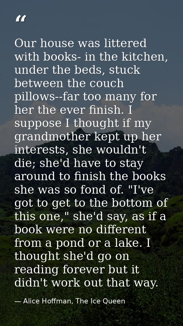 Our house was littered with books- in the kitchen, under the beds, stuck between the couch pillows--far too many for her — Alice Hoffman, The Ice Queen