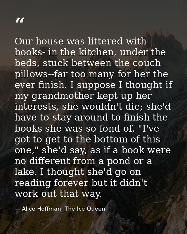 Our house was littered with books- in the kitchen, under the beds, stuck between the couch pillows--far too many for her — Alice Hoffman, The Ice Queen