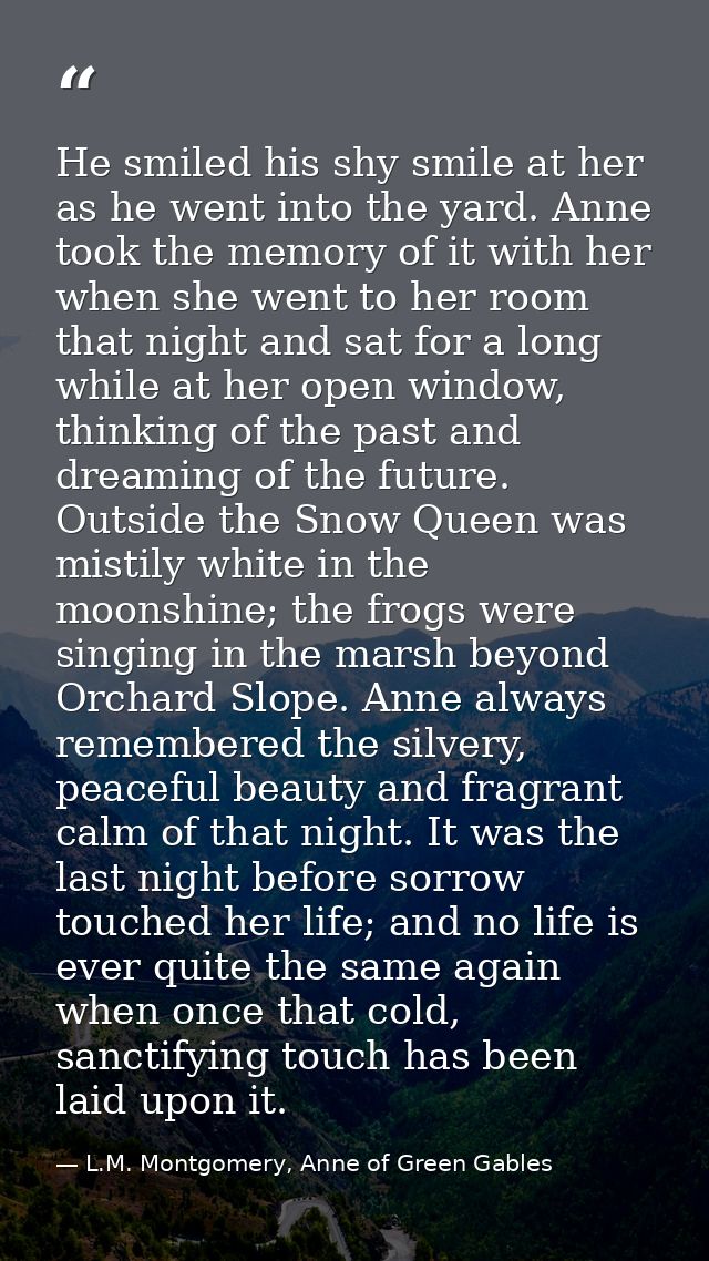 He smiled his shy smile at her as he went into the yard. Anne took the memory of it with her when she went to her room t — L.M. Montgomery, Anne of Green Gables