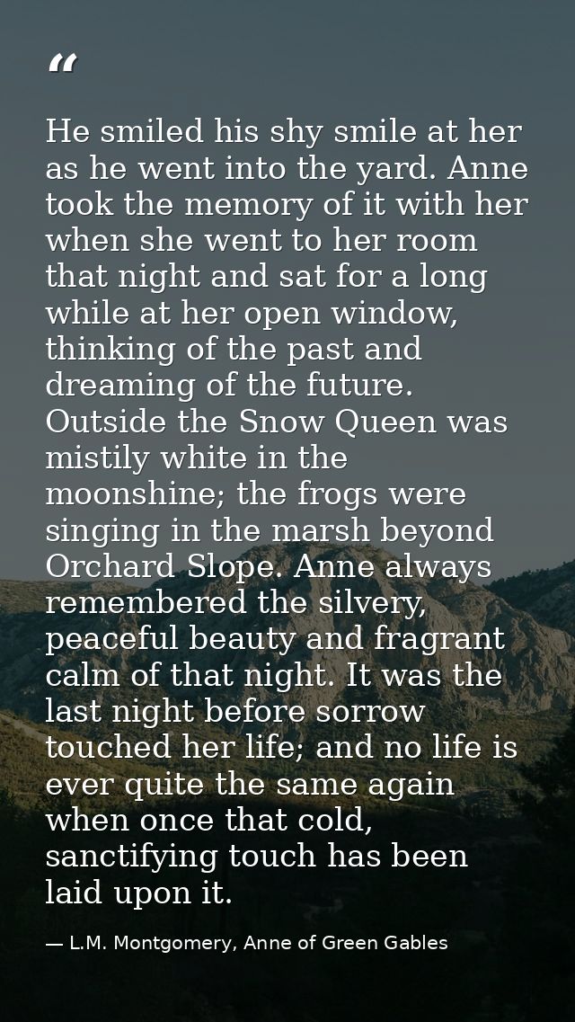 He smiled his shy smile at her as he went into the yard. Anne took the memory of it with her when she went to her room t — L.M. Montgomery, Anne of Green Gables