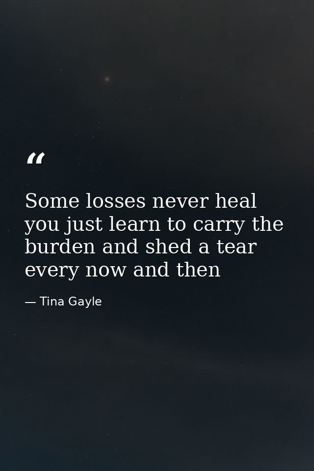 Some losses never heal you just learn to carry the burden and shed a tear every now and then — Tina Gayle