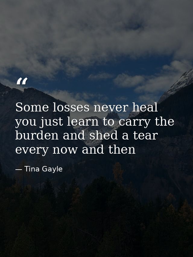 Some losses never heal you just learn to carry the burden and shed a tear every now and then — Tina Gayle