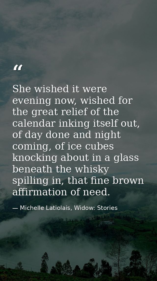 She wished it were evening now, wished for the great relief of the calendar inking itself out, of day done and night com — Michelle Latiolais, Widow: Stories