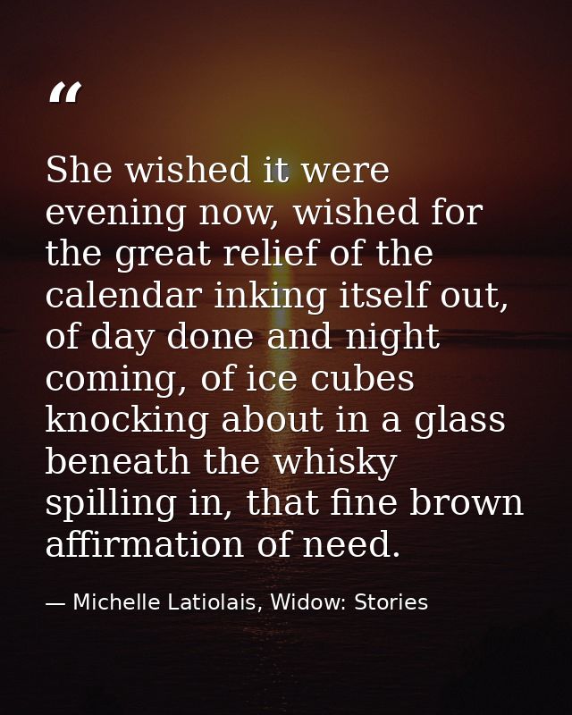 She wished it were evening now, wished for the great relief of the calendar inking itself out, of day done and night com — Michelle Latiolais, Widow: Stories