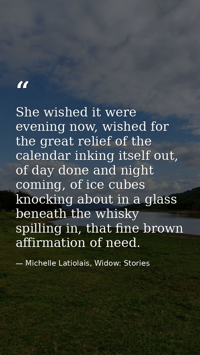 She wished it were evening now, wished for the great relief of the calendar inking itself out, of day done and night com — Michelle Latiolais, Widow: Stories