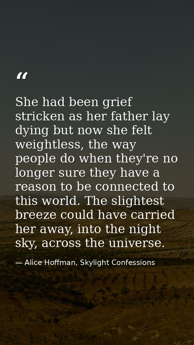 She had been grief stricken as her father lay dying but now she felt weightless, the way people do when they're no longe — Alice Hoffman, Skylight Confessions