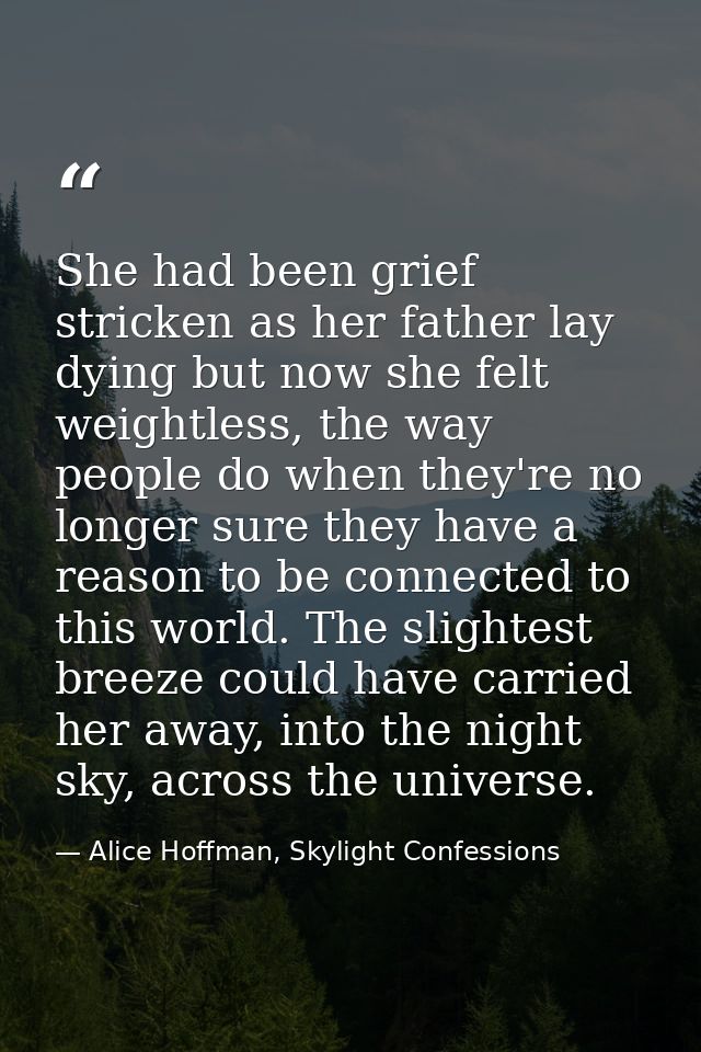 She had been grief stricken as her father lay dying but now she felt weightless, the way people do when they're no longe — Alice Hoffman, Skylight Confessions