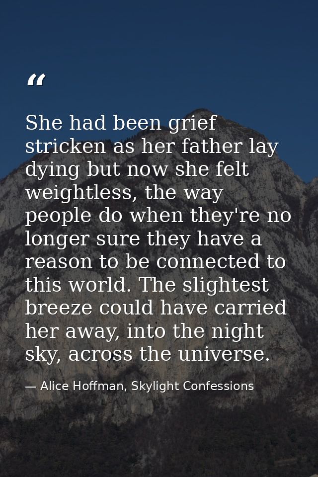 She had been grief stricken as her father lay dying but now she felt weightless, the way people do when they're no longe — Alice Hoffman, Skylight Confessions
