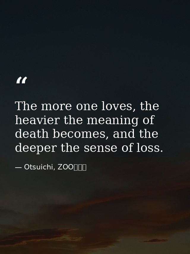 The more one loves, the heavier the meaning of death becomes, and the deeper the sense of loss. — Otsuichi, ZOO〈２〉