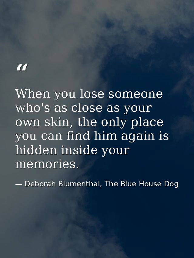 When you lose someone who's as close as your own skin, the only place you can find him again is hidden inside your memor — Deborah Blumenthal, The Blue House Dog