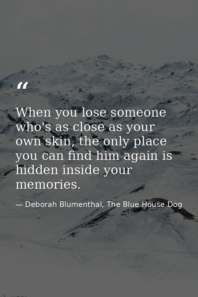 When you lose someone who's as close as your own skin, the only place you can find him again is hidden inside your memor — Deborah Blumenthal, The Blue House Dog