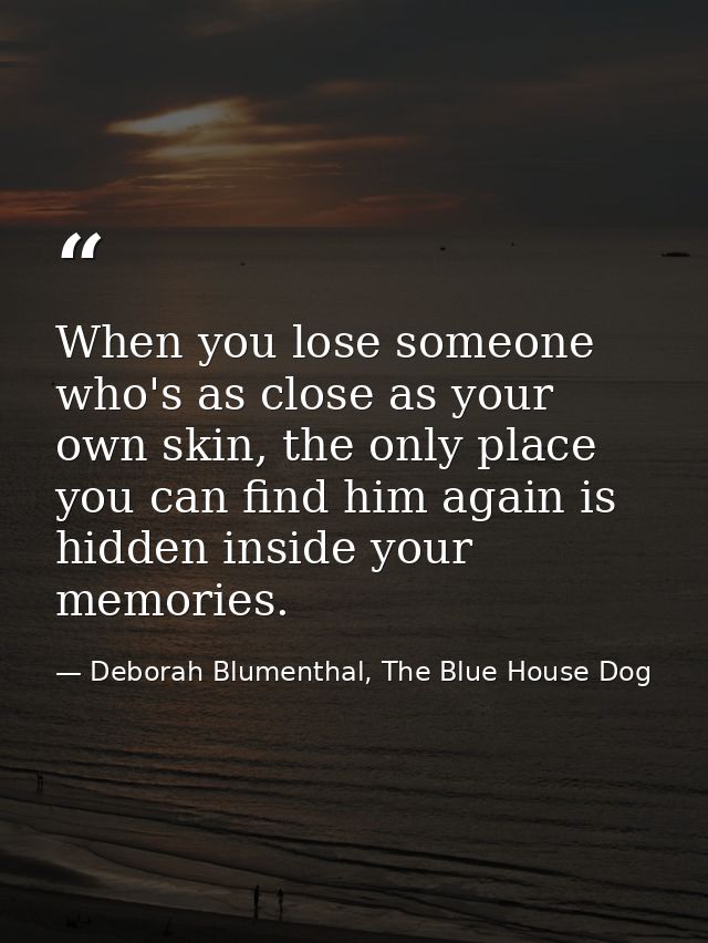When you lose someone who's as close as your own skin, the only place you can find him again is hidden inside your memor — Deborah Blumenthal, The Blue House Dog
