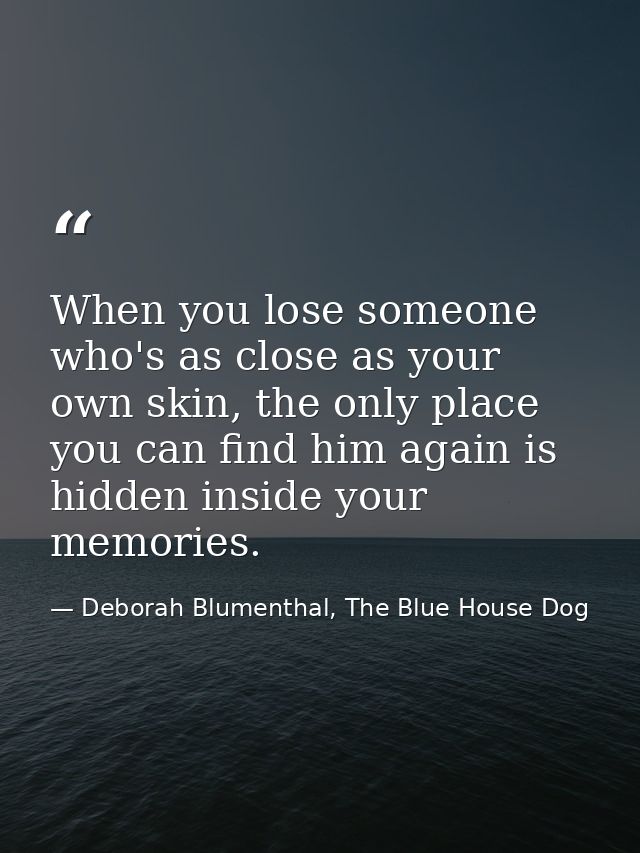 When you lose someone who's as close as your own skin, the only place you can find him again is hidden inside your memor — Deborah Blumenthal, The Blue House Dog