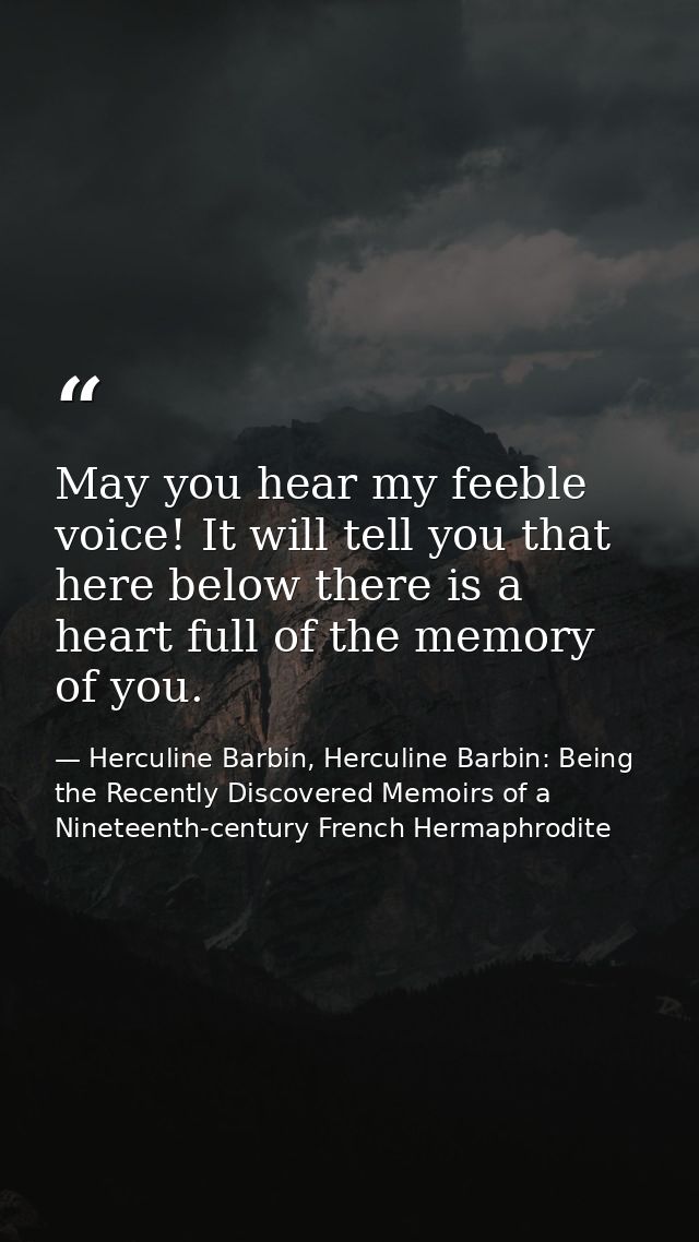 May you hear my feeble voice! It will tell you that here below there is a heart full of the memory of you. — Herculine Barbin, Herculine Barbin: Being the Recently Discovered Memoirs of a Nineteenth-century French Hermaphrodite