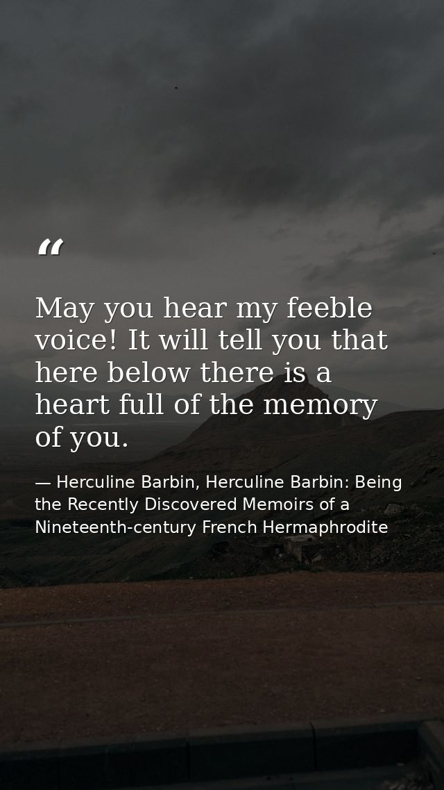 May you hear my feeble voice! It will tell you that here below there is a heart full of the memory of you. — Herculine Barbin, Herculine Barbin: Being the Recently Discovered Memoirs of a Nineteenth-century French Hermaphrodite