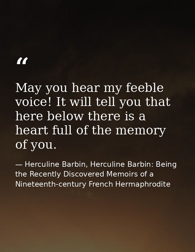 May you hear my feeble voice! It will tell you that here below there is a heart full of the memory of you. — Herculine Barbin, Herculine Barbin: Being the Recently Discovered Memoirs of a Nineteenth-century French Hermaphrodite